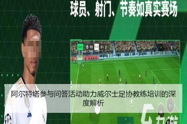 阿尔特塔参与问答活动助力威尔士足协教练培训的深度解析